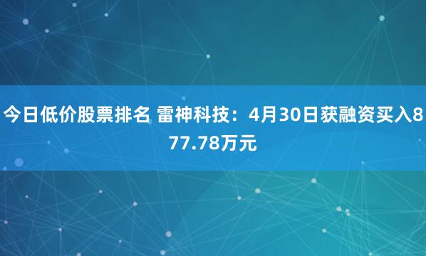 今日低价股票排名 雷神科技：4月30日获融资买入877.78万元
