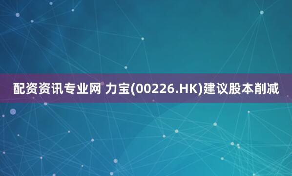配资资讯专业网 力宝(00226.HK)建议股本削减