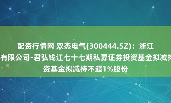 配资行情网 双杰电气(300444.SZ)：浙江君弘资产管理有限公司-君弘钱江七十七期私募证券投资基金拟减持不超1%股份