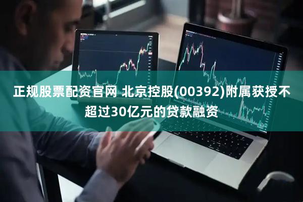 正规股票配资官网 北京控股(00392)附属获授不超过30亿元的贷款融资