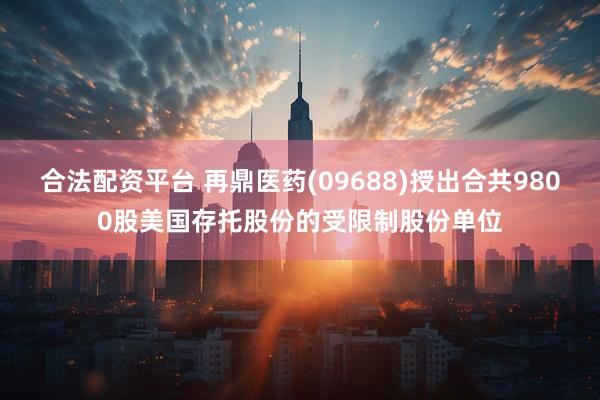 合法配资平台 再鼎医药(09688)授出合共9800股美国存托股份的受限制股份单位