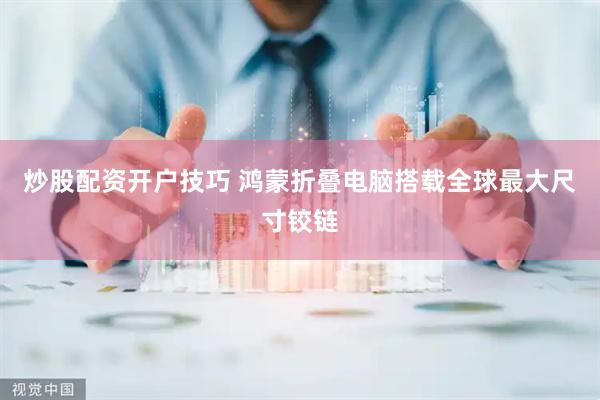 炒股配资开户技巧 鸿蒙折叠电脑搭载全球最大尺寸铰链