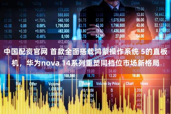 中国配资官网 首款全面搭载鸿蒙操作系统 5的直板机，华为nova 14系列重塑同档位市场新格局