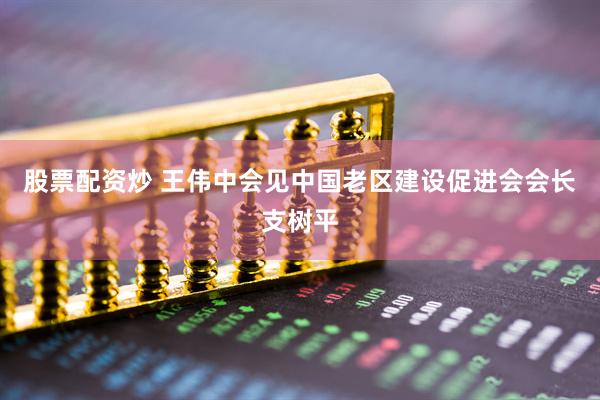 股票配资炒 王伟中会见中国老区建设促进会会长支树平