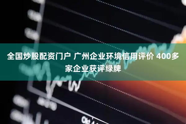 全国炒股配资门户 广州企业环境信用评价 400多家企业获评绿牌