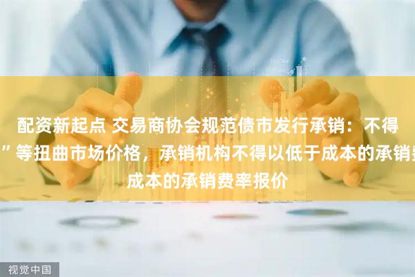 配资新起点 交易商协会规范债市发行承销：不得以“返费”等扭曲市场价格，承销机构不得以低于成本的承销费率报价