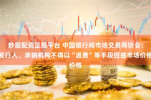 炒股配资正规平台 中国银行间市场交易商协会：发行人、承销机构不得以“返费”等手段扭曲市场价格