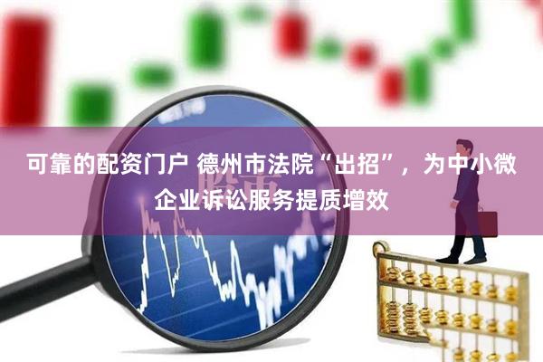 可靠的配资门户 德州市法院“出招”，为中小微企业诉讼服务提质增效