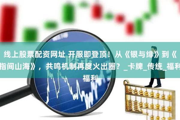 线上股票配资网址 开服即登顶！从《银与绯》到《指间山海》，共鸣机制再度火出圈？_卡牌_传统_福利