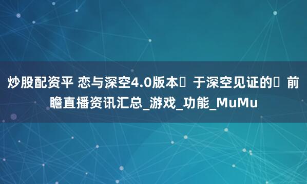 炒股配资平 恋与深空4.0版本⌈于深空见证的⌋前瞻直播资讯汇总_游戏_功能_MuMu