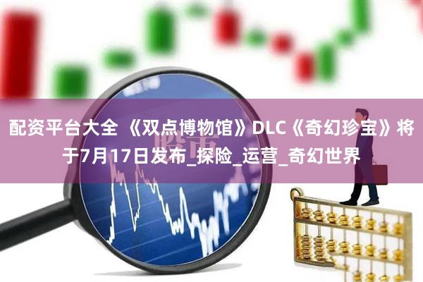配资平台大全 《双点博物馆》DLC《奇幻珍宝》将于7月17日发布_探险_运营_奇幻世界