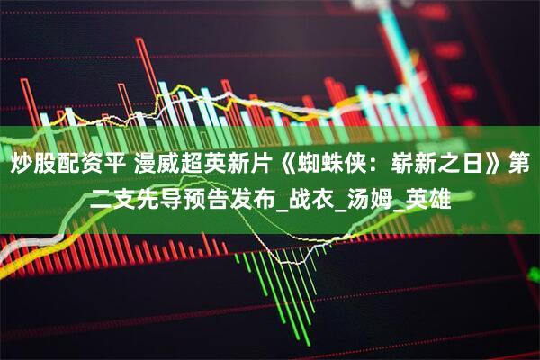 炒股配资平 漫威超英新片《蜘蛛侠：崭新之日》第二支先导预告发布_战衣_汤姆_英雄