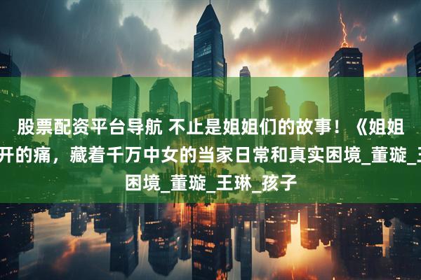 股票配资平台导航 不止是姐姐们的故事！《姐姐当家》撕开的痛，藏着千万中女的当家日常和真实困境_董璇_王琳_孩子