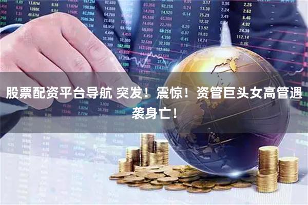 股票配资平台导航 突发！震惊！资管巨头女高管遇袭身亡！