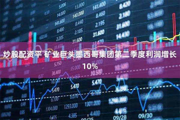 炒股配资平 矿业巨头墨西哥集团第二季度利润增长10%