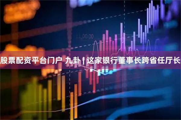 股票配资平台门户 九卦 | 这家银行董事长跨省任厅长