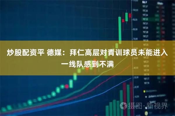 炒股配资平 德媒：拜仁高层对青训球员未能进入一线队感到不满