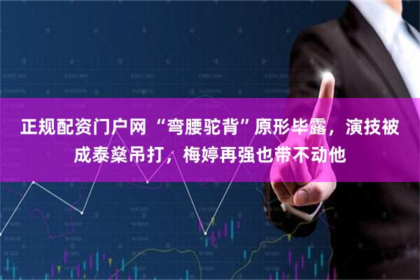 正规配资门户网 “弯腰驼背”原形毕露，演技被成泰燊吊打，梅婷再强也带不动他