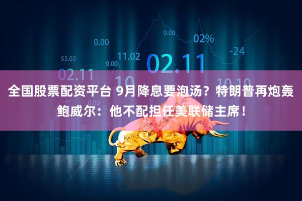 全国股票配资平台 9月降息要泡汤？特朗普再炮轰鲍威尔：他不配担任美联储主席！