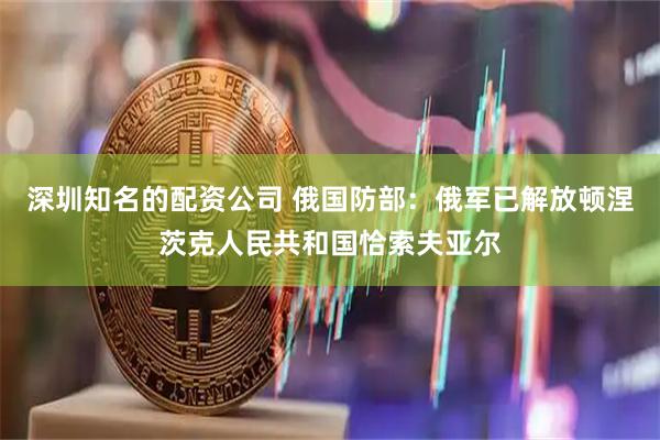 深圳知名的配资公司 俄国防部：俄军已解放顿涅茨克人民共和国恰索夫亚尔
