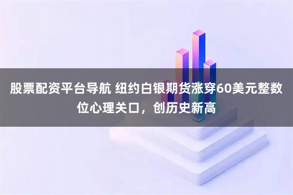 股票配资平台导航 纽约白银期货涨穿60美元整数位心理关口，创历史新高