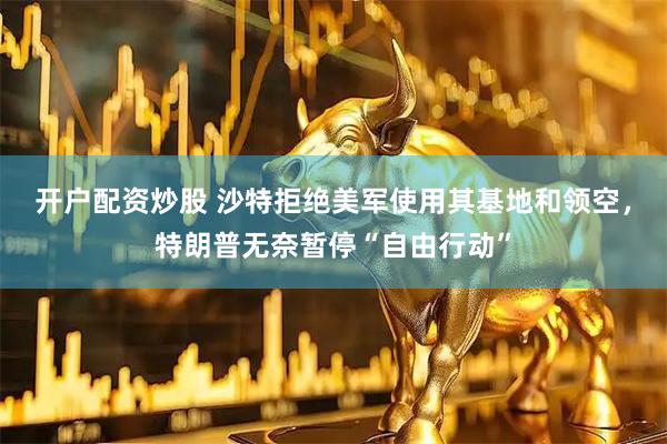 开户配资炒股 沙特拒绝美军使用其基地和领空，特朗普无奈暂停“自由行动”