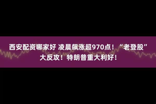 西安配资哪家好 凌晨飙涨超970点！“老登股”大反攻！特朗普重大利好！