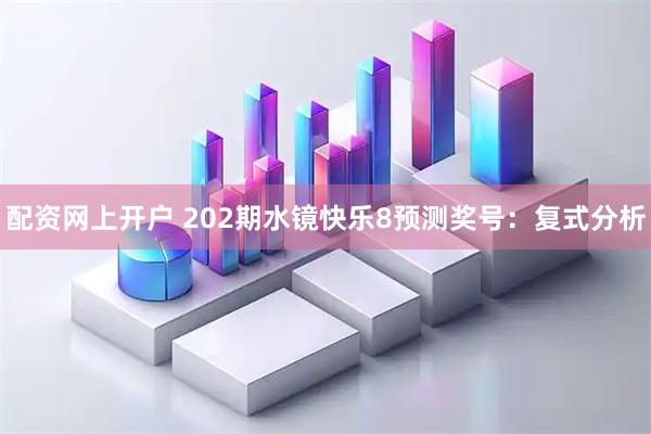 配资网上开户 202期水镜快乐8预测奖号：复式分析