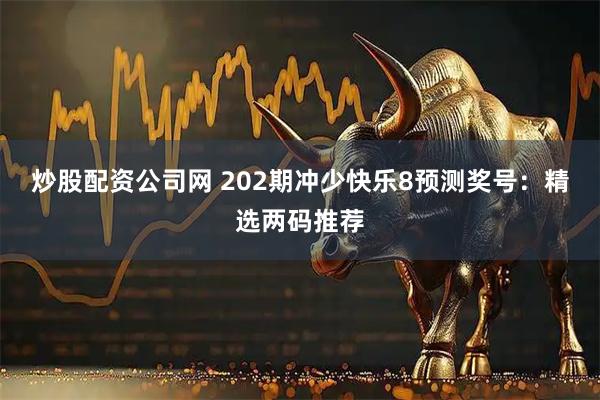 炒股配资公司网 202期冲少快乐8预测奖号：精选两码推荐
